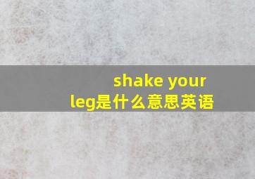 shake your leg是什么意思英语